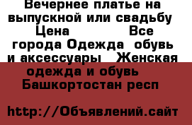 Вечернее платье на выпускной или свадьбу › Цена ­ 10 000 - Все города Одежда, обувь и аксессуары » Женская одежда и обувь   . Башкортостан респ.